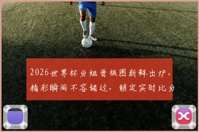 2026世界杯分组晋级图新鲜出炉，精彩瞬间不容错过，锁定实时比分逗前瞻预测