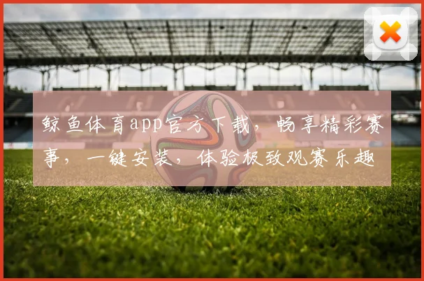 鲸鱼体育app官方下载，畅享精彩赛事，一键安装，体验极致观赛乐趣，三步轻松拥有