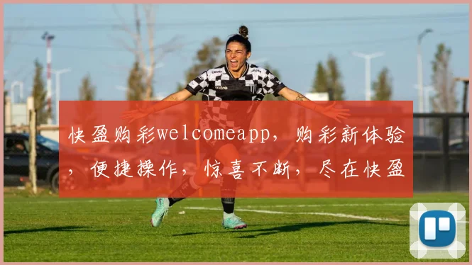 快盈购彩welcomeapp，购彩新体验，便捷操作，惊喜不断，尽在快盈购彩