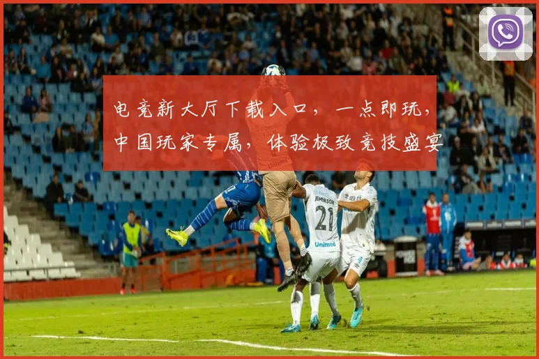 电竞新大厅下载入口，一点即玩，中国玩家专属，体验极致竞技盛宴，不容错过