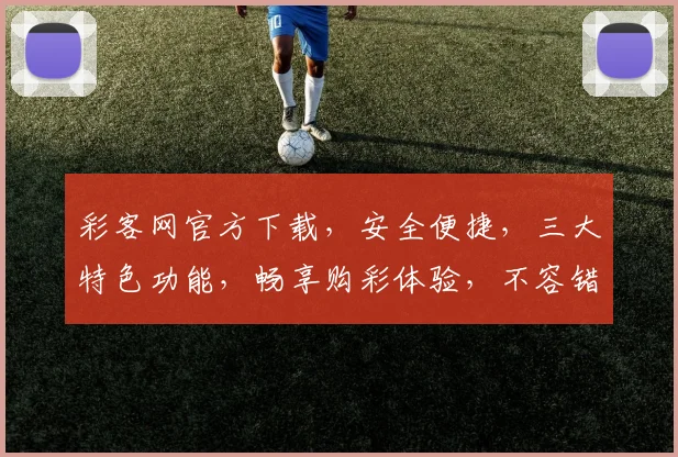 彩客网官方下载，安全便捷，三大特色功能，畅享购彩体验，不容错过