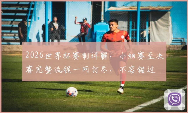 2026世界杯赛制详解，小组赛至决赛完整流程一网打尽，不容错过