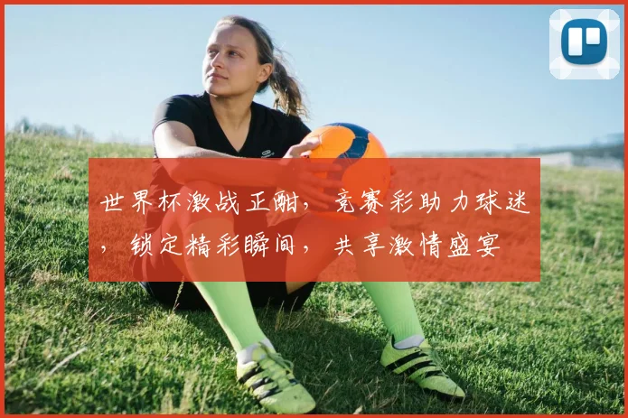 世界杯激战正酣，竞赛彩助力球迷，锁定精彩瞬间，共享激情盛宴
