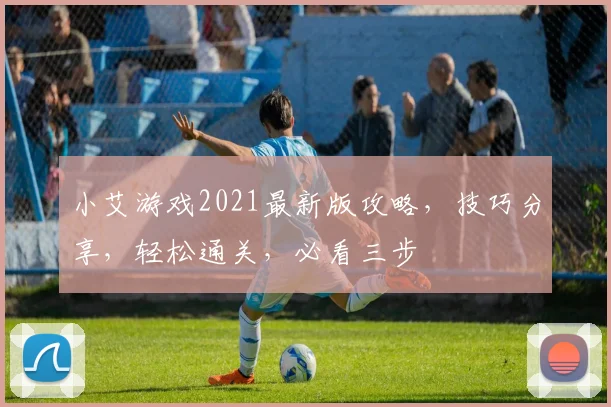 小艾游戏2021最新版攻略，技巧分享，轻松通关，必看三步