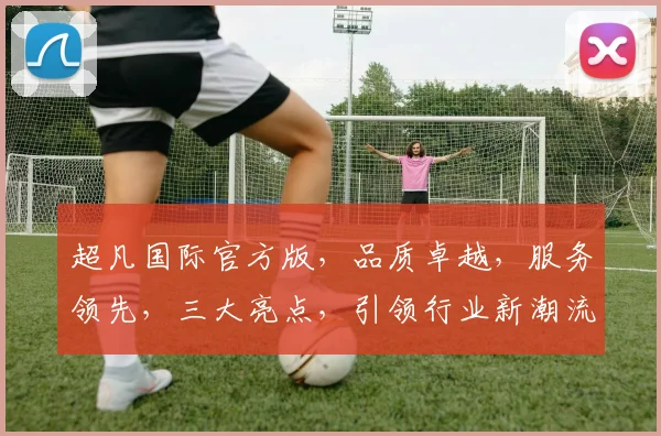 超凡国际官方版，品质卓越，服务领先，三大亮点，引领行业新潮流，不容错过