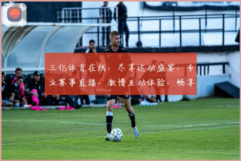 三亿体育在线，尽享运动盛宴，专业赛事直播，激情互动体验，畅享精彩每一刻