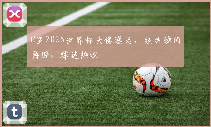 C罗2026世界杯头像曝光，经典瞬间再现，球迷热议
