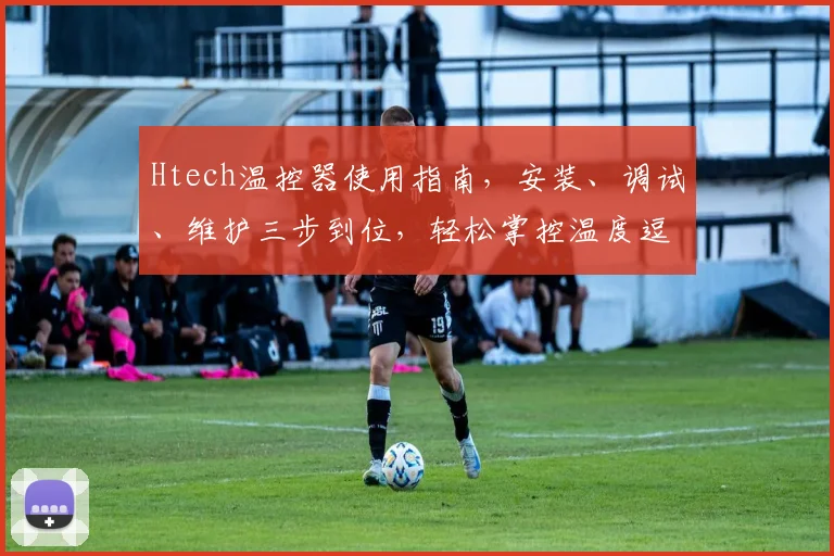 Htech温控器使用指南，安装、调试、维护三步到位，轻松掌控温度逗逗逗
