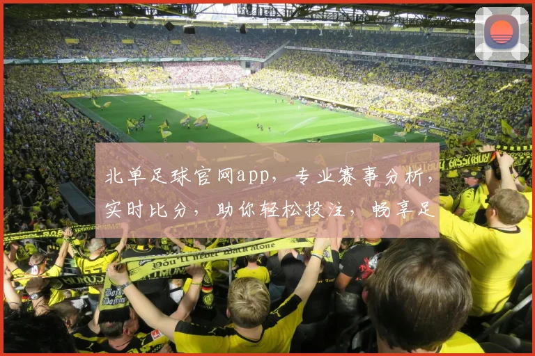 北单足球官网app，专业赛事分析，实时比分，助你轻松投注，畅享足球盛宴