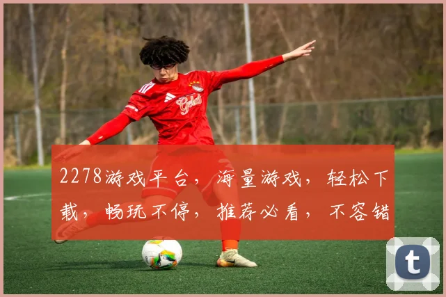 2278游戏平台，海量游戏，轻松下载，畅玩不停，推荐必看，不容错过