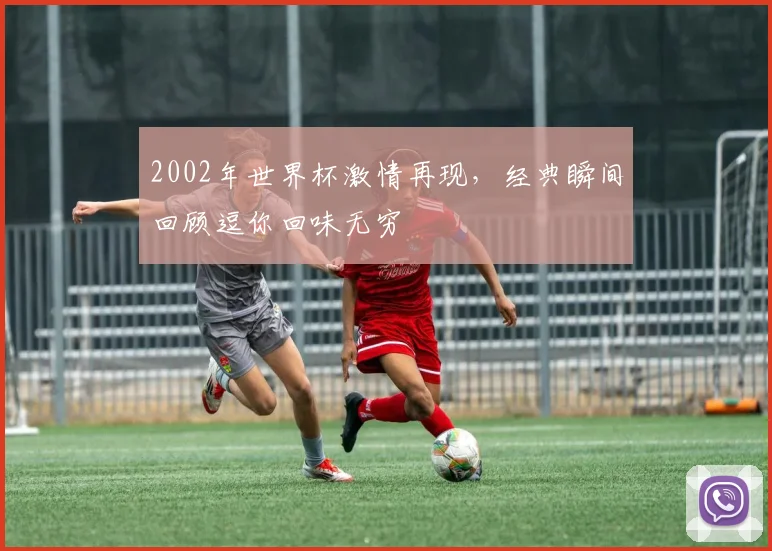 2002年世界杯激情再现，经典瞬间回顾逗你回味无穷