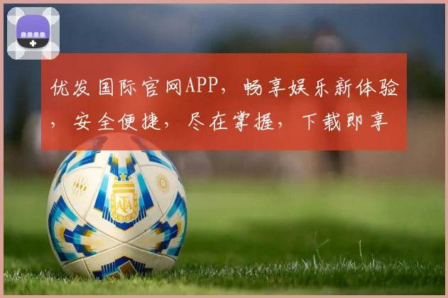 优发国际官网APP，畅享娱乐新体验，安全便捷，尽在掌握，下载即享