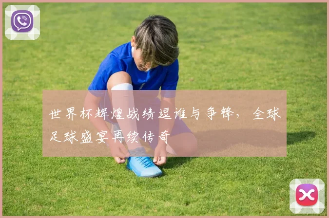 世界杯辉煌战绩逗谁与争锋，全球足球盛宴再续传奇