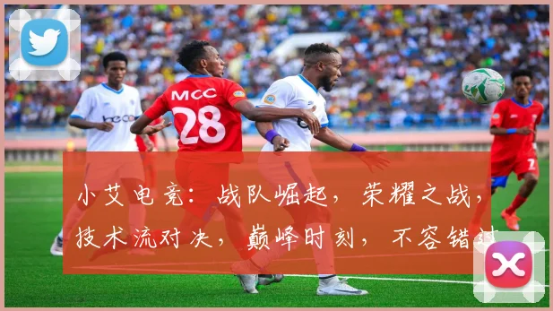 小艾电竞：战队崛起，荣耀之战，技术流对决，巅峰时刻，不容错过