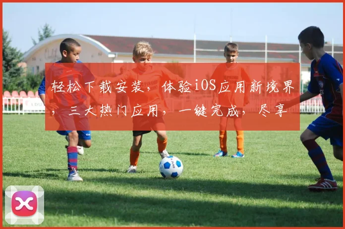轻松下载安装，体验iOS应用新境界，三大热门应用，一键完成，尽享智能生活