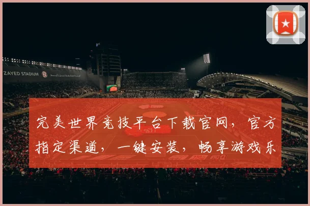 完美世界竞技平台下载官网，官方指定渠道，一键安装，畅享游戏乐趣，三重福利等你来